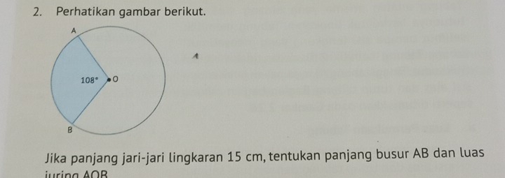 Perhatikan gambar berikut.
A
Jika panjang jari-jari lingkaran 15 cm, tentukan panjang busur AB dan luas
△ OB