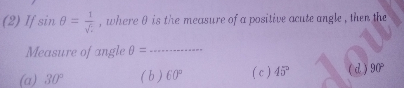 (2) If sin θ = 1/sqrt(i)  , where θ is the measure of a positive acute angle , then the
Measure of angle θ = _
( d )
(a) 30°
( c ) 45°
( b ) 60° 90°