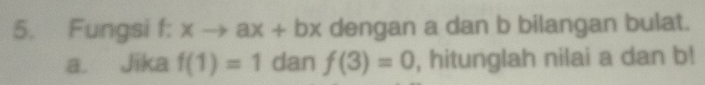 Fungsi f: xto ax+bx dengan a dan b bilangan bulat. 
a. Jika f(1)=1 dan f(3)=0 , hitunglah nilai a dan b!