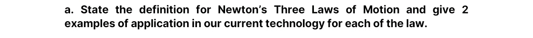 State the definition for Newton's Three Laws of Motion and give 2
examples of application in our current technology for each of the law.