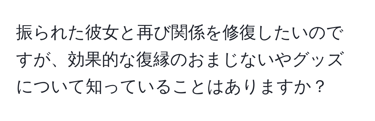 振られた彼女と再び関係を修復したいのですが、効果的な復縁のおまじないやグッズについて知っていることはありますか？