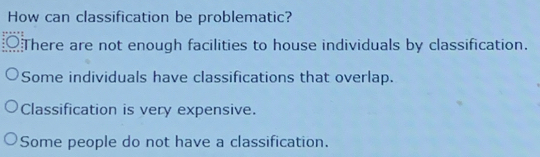 How can classification be problematic?
There are not enough facilities to house individuals by classification.
Some individuals have classifications that overlap.
Classification is very expensive.
Some people do not have a classification.