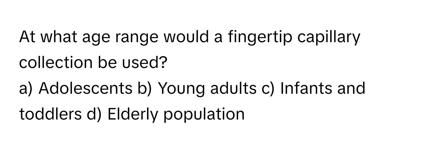 At what age range would a fingertip capillary collection be used?

a) Adolescents b) Young adults c) Infants and toddlers d) Elderly population