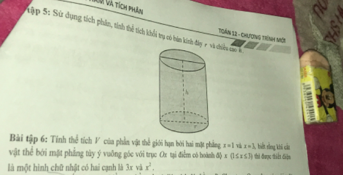 Xm và tích phân 
tập 5: Sử dụng tích phân, tính thể tích khối trụ có bản kính đây n chiều cao h 
TOÁN 12 - CHươNG TRình Mới 
Bài tập 6: Tính thể tích V của phần vật thể giới hạn bời hai mặt phẳng x=1 và x=3 3, biết rằng khi cắt 
vật thể bởi mặt phẳng tùy ý vuông góc với trục Ox tại điểm có hoành độ x(1≤ x≤ 3) thi được thiết điện 
là một hình chữ nhật có hai cạnh là 3x và x^2.