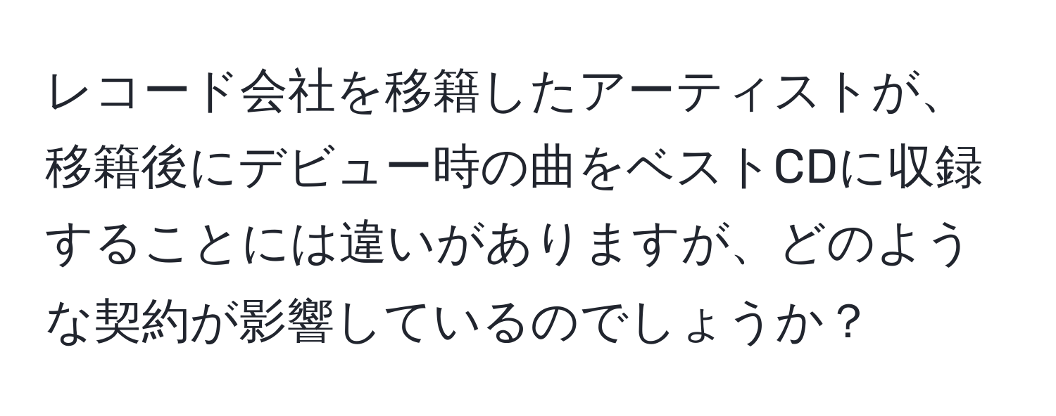 レコード会社を移籍したアーティストが、移籍後にデビュー時の曲をベストCDに収録することには違いがありますが、どのような契約が影響しているのでしょうか？