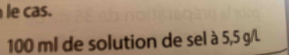 le cas.
100 ml de solution de sel à 5,5 g/L