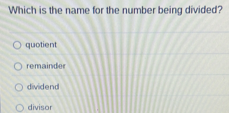 Which is the name for the number being divided?
quotient
remainder
dividend
divisor