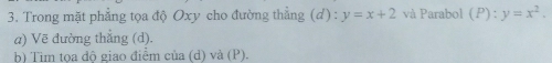 Trong mặt phẳng tọa độ Oxy cho đường thẳng (d) : y=x+2 và Parabol (P):y=x^2. 
a) Vẽ đường thắng (d).
b) Tim tọa độ giao điểm của (d) và (P).