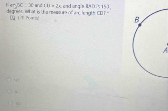 Ifars BC=30 and CD=2x , and angle BAD is 150
degrees. What is the measure of arc length CD? *
(20 Points)
A
120
60
150