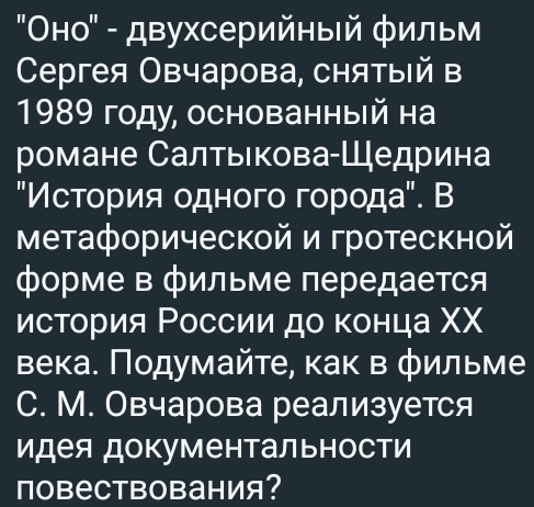 'Оно" - двухсерийηый фильм 
Ceргея Овчарова, снятый в 
1989 году, основанный на 
романе СалтьΙкова-Шедрина 
"Исτοрия одного гοрοда". В 
метафорической и гротескной 
форме в фильме передается 
история Ρоссии до κонца ΧΧ 
века. Ποдумайте, как в φильме 
C. М. Овчарова реализуется 
идея документальности 
повеCтвования？