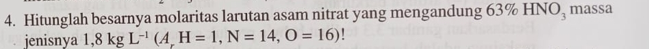 Hitunglah besarnya molaritas larutan asam nitrat yang mengandung 63 6HNO_3 massa 
jenisnya 1,8kgL^(-1)(A_rH=1, N=14,O=16)