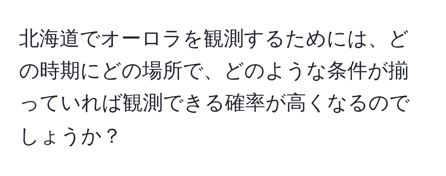 北海道でオーロラを観測するためには、どの時期にどの場所で、どのような条件が揃っていれば観測できる確率が高くなるのでしょうか？