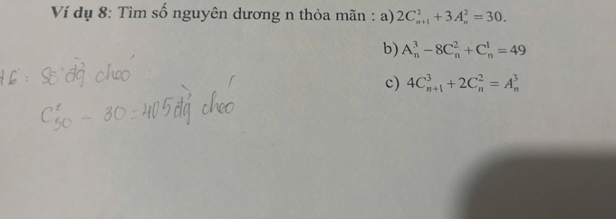 Ví dụ 8: Tìm số nguyên dương n thỏa mãn : a) 2C_(n+1)^2+3A_n^2=30. 
b) A_n^3-8C_n^2+C_n^1=49
c) 4C_(n+1)^3+2C_n^2=A_n^3