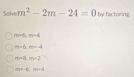 Solve m^2-2m-24=0 by factoring.
m=6, m=4
m=6, m=-4
m=8, m=2
m=-6, m=4