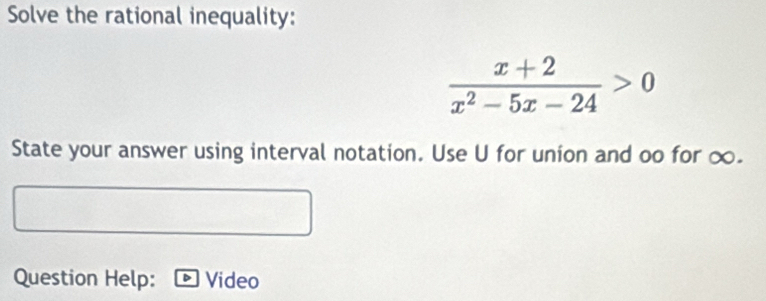 Solve the rational inequality:
 (x+2)/x^2-5x-24 >0
State your answer using interval notation. Use U for union and oo for ∞. 
Question Help: Video