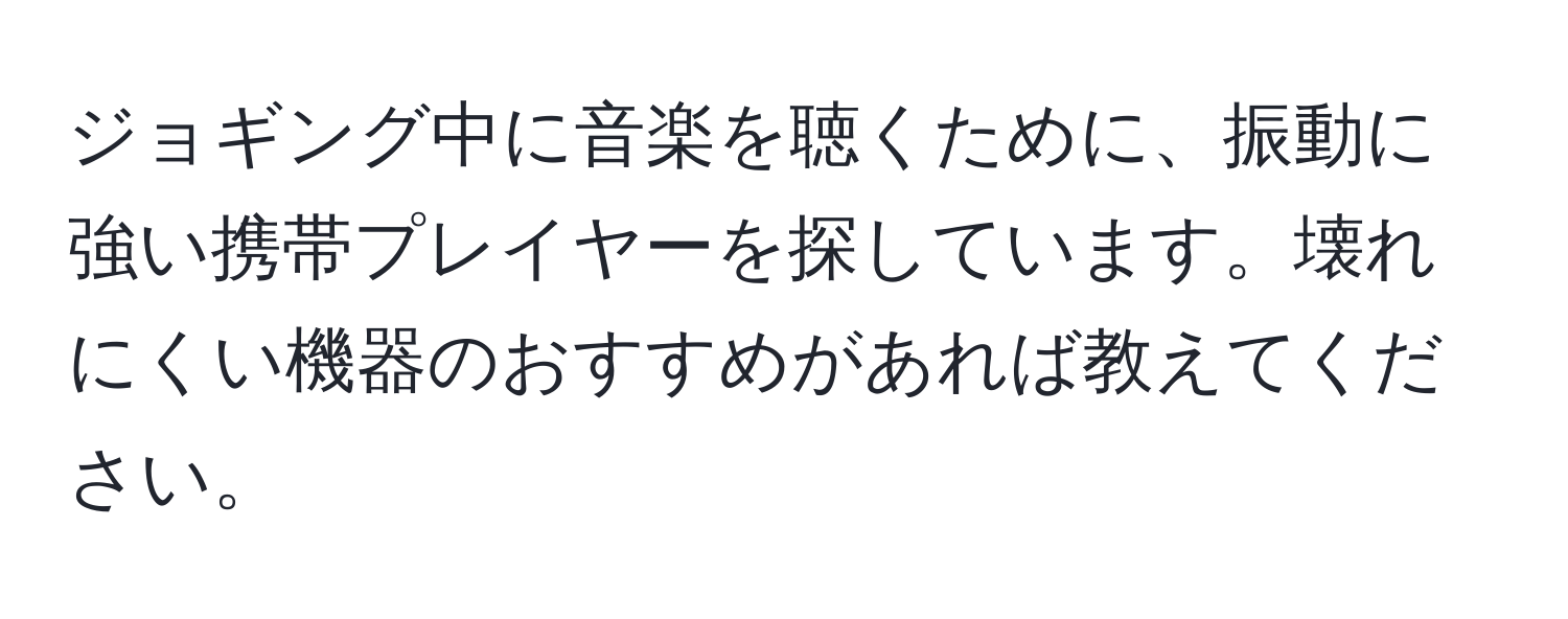 ジョギング中に音楽を聴くために、振動に強い携帯プレイヤーを探しています。壊れにくい機器のおすすめがあれば教えてください。