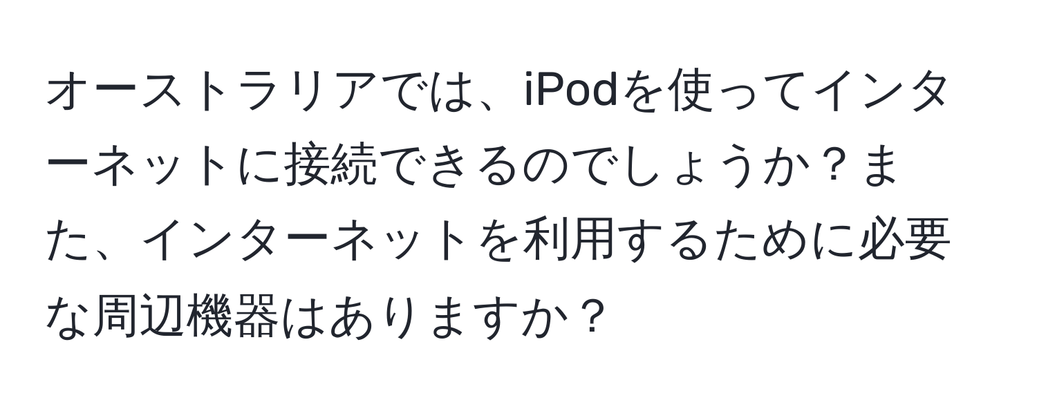 オーストラリアでは、iPodを使ってインターネットに接続できるのでしょうか？また、インターネットを利用するために必要な周辺機器はありますか？