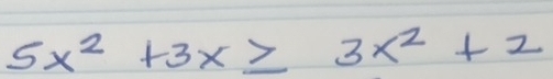 5x^2+3x≥ 3x^2+2