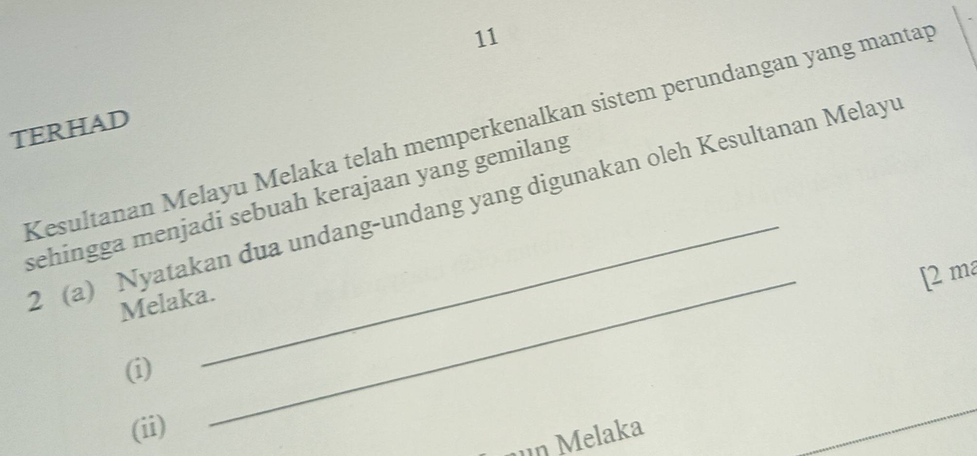 TERHAD 
Kesultanan Melayu Melaka telah memperkenalkan sistem perundangan yang mantap 
sehingga menjadi sebuah kerajaan yang gemilang 2 (a) Nyatakan dua undang-undang yang digunakan oleh Kesultanan Melayu 
_ 
[ 2 m²
Melaka 
(i) 
(ii) 
''n Melaka