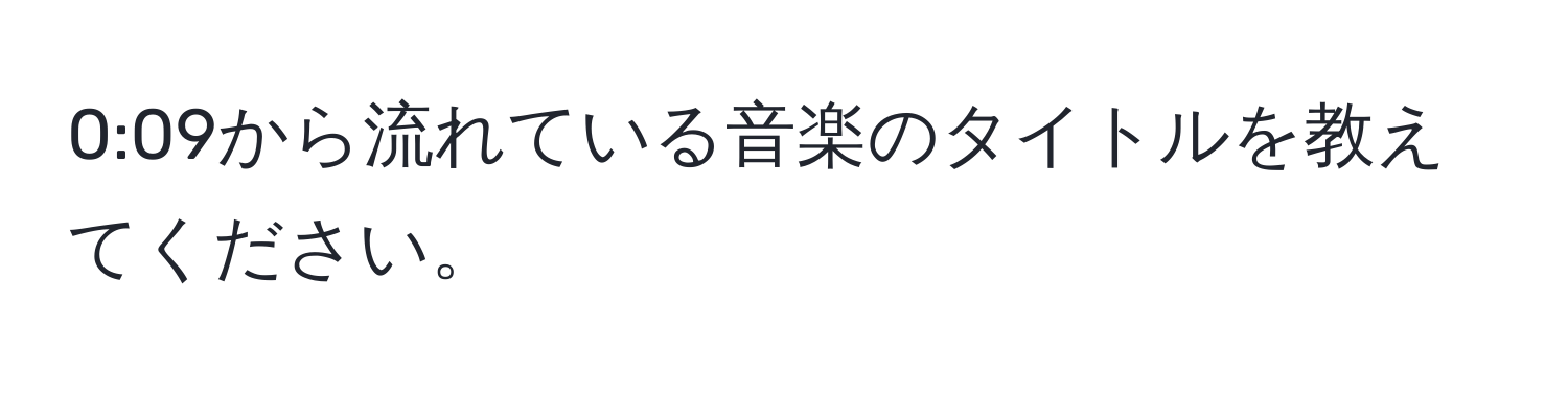 0:09から流れている音楽のタイトルを教えてください。