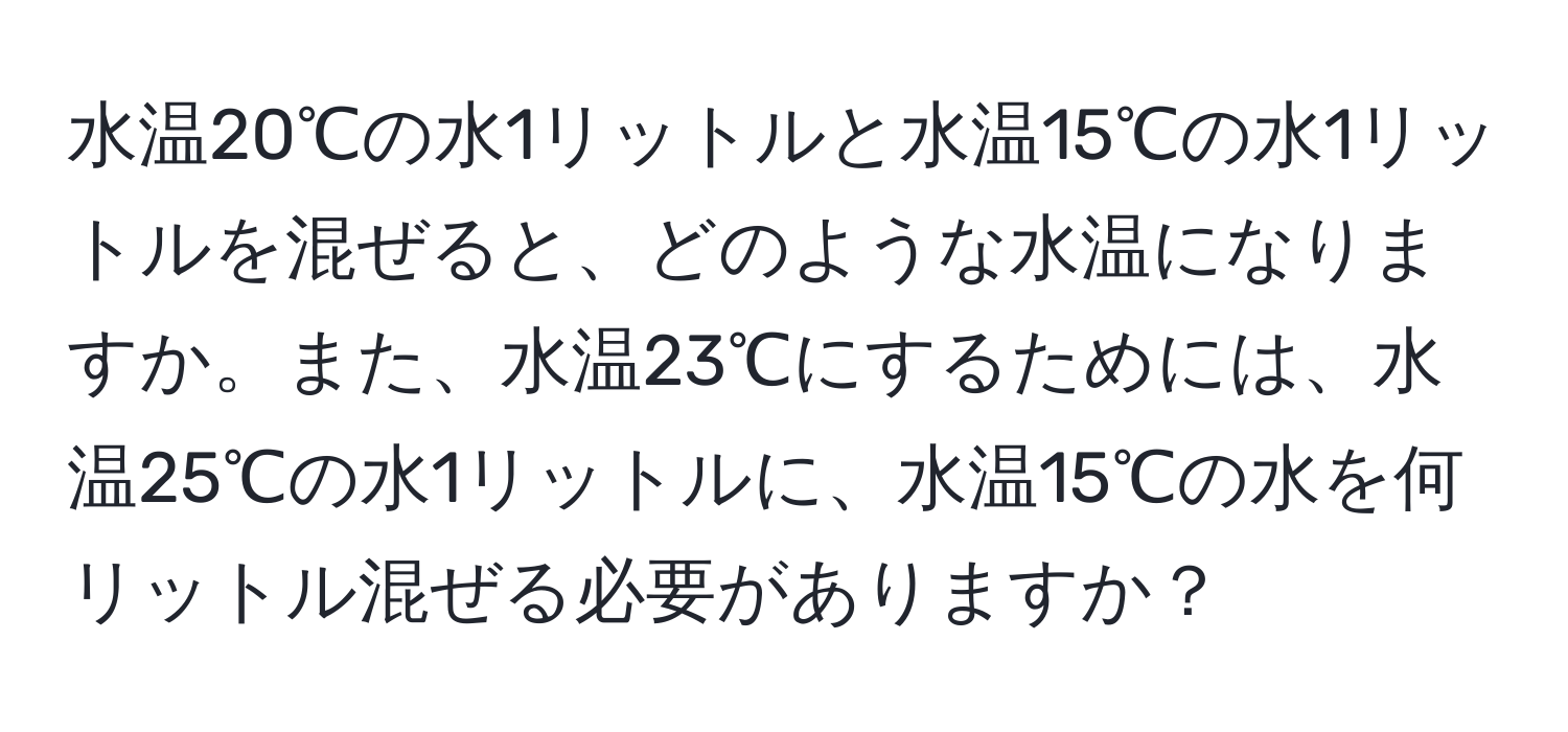 水温20℃の水1リットルと水温15℃の水1リットルを混ぜると、どのような水温になりますか。また、水温23℃にするためには、水温25℃の水1リットルに、水温15℃の水を何リットル混ぜる必要がありますか？