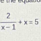 te equ a
 2/x-1 +x=5