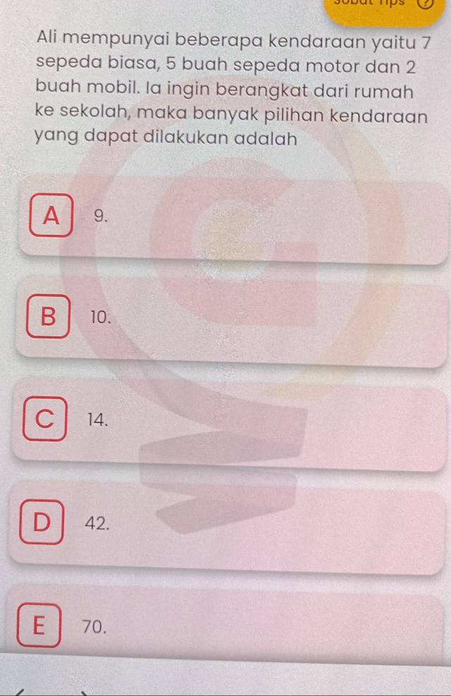 Ali mempunyai beberapa kendaraan yaitu 7
sepeda biasa, 5 buah sepeda motor dan 2
buah mobil. Ia ingin berangkat dari rumah
ke sekolah, maka banyak pilihan kendaraan
yang dapat dilakukan adalah
A 9.
B 10.
C 14.
D 42.
E70.