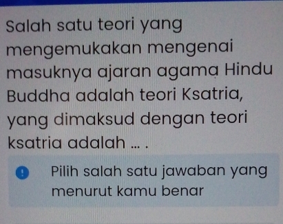 Salah satu teori yang 
mengemukakan mengenai 
masuknya ajaran agama Hindu 
Buddha adalah teori Ksatria, 
yang dimaksud dengan teori 
ksatria adalah ... . 
Pilih salah satu jawaban yang 
menurut kamu benar