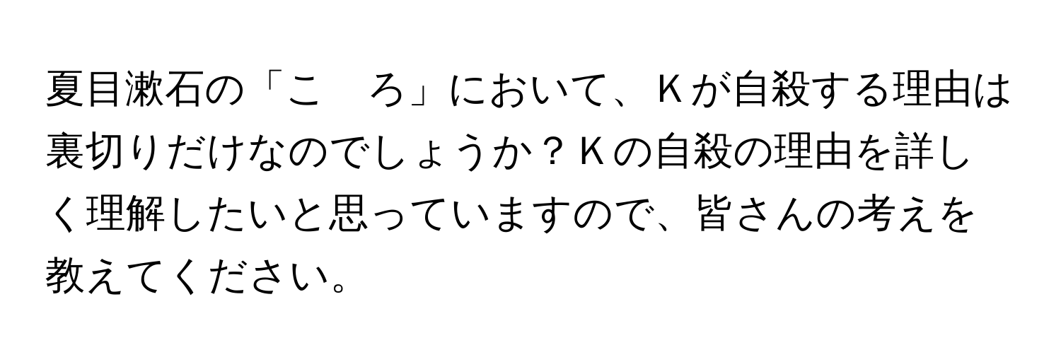 夏目漱石の「こゝろ」において、Ｋが自殺する理由は裏切りだけなのでしょうか？Ｋの自殺の理由を詳しく理解したいと思っていますので、皆さんの考えを教えてください。