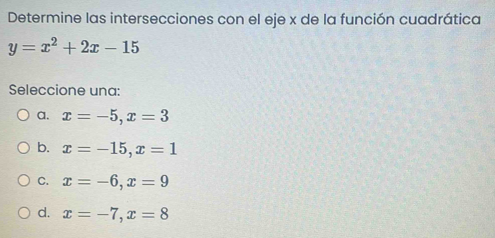 Determine las intersecciones con el eje x de la función cuadrática
y=x^2+2x-15
Seleccione una:
a. x=-5, x=3
b. x=-15, x=1
C. x=-6, x=9
d. x=-7, x=8