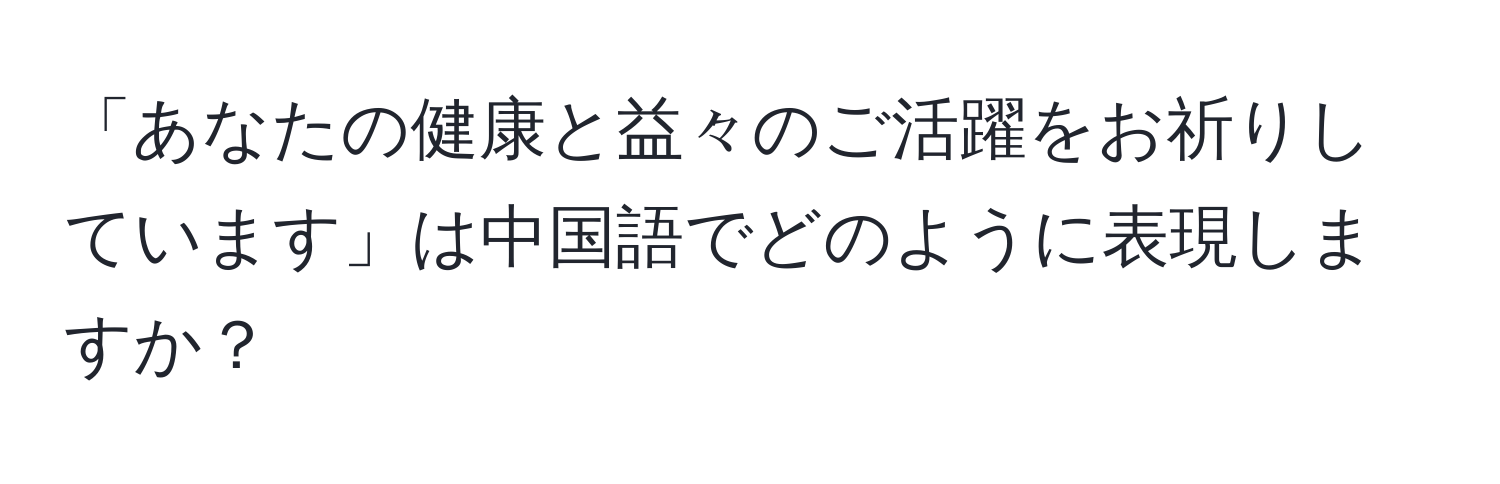 「あなたの健康と益々のご活躍をお祈りしています」は中国語でどのように表現しますか？