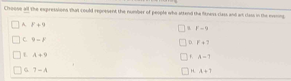 Choose all the expressions that could represent the number of people who attend the fitness class and art class in the evening
A. F+9 B. F-9
C. 9-F
D. F+7
E、 A+9
F A-7
G. 7-A H. A+7