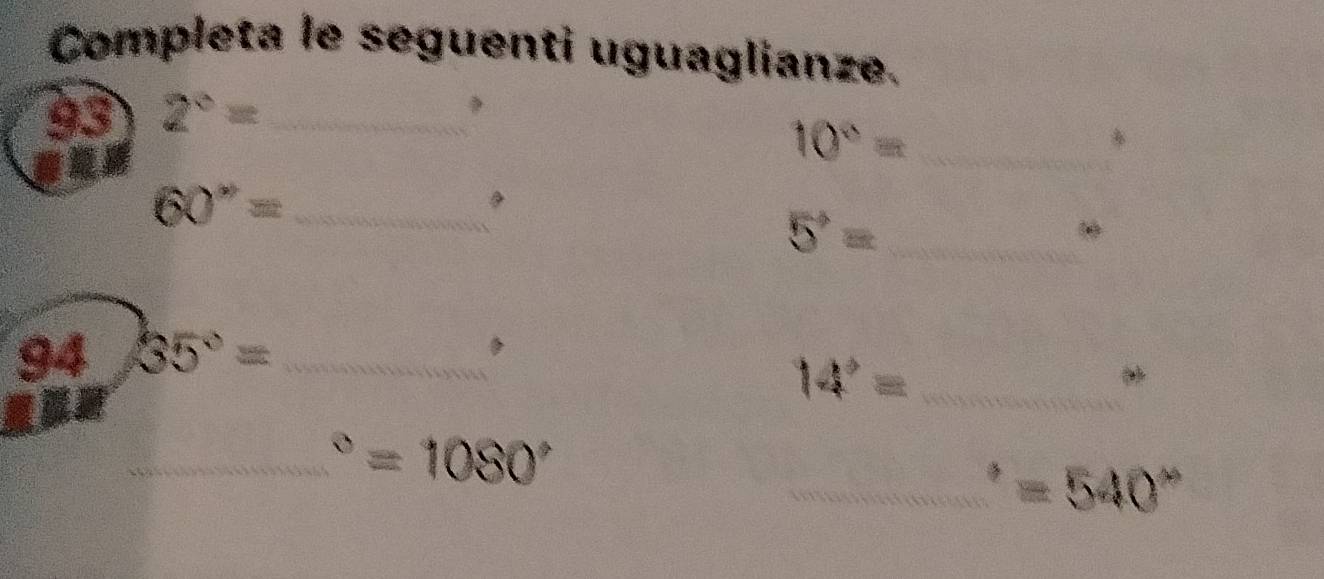 Completa le seguenti uguaglianze. 
93 2^c= _
10^0= _
60''= _ 
_ 5^(to)=
94 35°= _ 
_ 14°=
_ =1080°
_ =540°