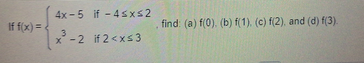 If f(x)=beginarrayl 4x-5if-4≤ x≤ 2 x^3-2if2 , find: (a) f(0). (b) f(1). (c) f(2) , and (d)f(3).