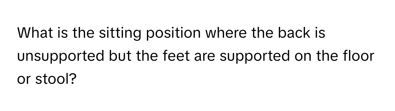 What is the sitting position where the back is unsupported but the feet are supported on the floor or stool?