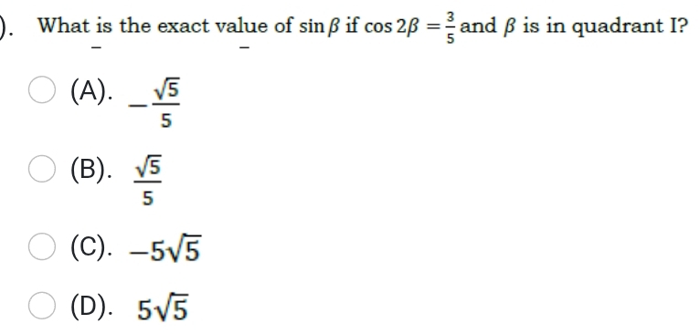 What is the exact value of sin beta if cos 2beta = 3/5  and β is in quadrant I?
(A). - sqrt(5)/5 
(B).  sqrt(5)/5 
(C). -5sqrt(5)
(D). 5sqrt(5)