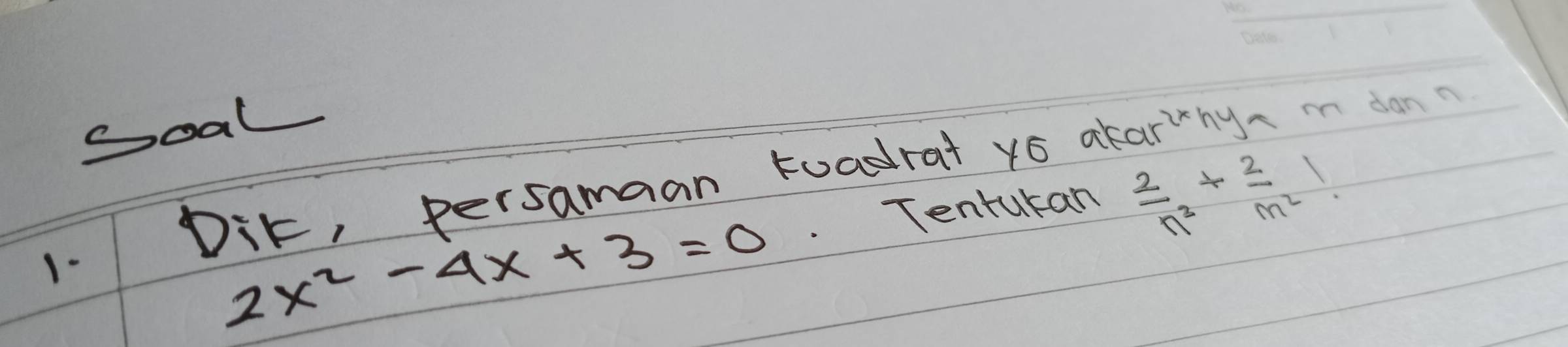 soal 
Dit, persamaan tuadrat yó akarhy,i dan? 
1-
2x^2-4x+3=0 Tentukan  2/n^2 + 2/m^2 !