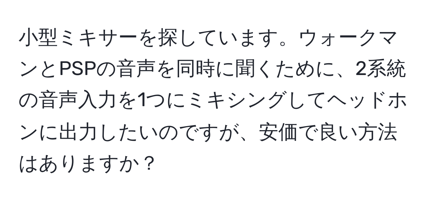 小型ミキサーを探しています。ウォークマンとPSPの音声を同時に聞くために、2系統の音声入力を1つにミキシングしてヘッドホンに出力したいのですが、安価で良い方法はありますか？