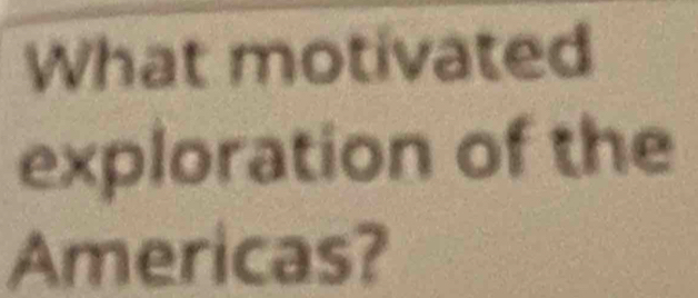 What motivated 
exploration of the 
Americas?