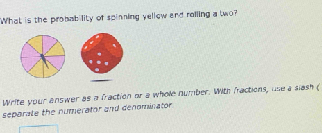 What is the probability of spinning yellow and rolling a two? 
Write your answer as a fraction or a whole number. With fractions, use a slash ( 
separate the numerator and denominator.