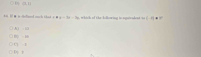 D) (2,1)
84. If ■ is defined such that x□ y=2x-3y , which of the following is equivalent to (-2)□ 2 ?
A) -12
B) -10
C) -2
D) 2