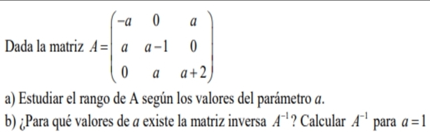 Dada la matriz A=beginpmatrix -a&0&a a&a-1&0 0&a&a+2endpmatrix
a) Estudiar el rango de A según los valores del parámetro a. 
b) ¿Para qué valores de a existe la matriz inversa A^(-1) ? Calcular A^(-1) para a=1