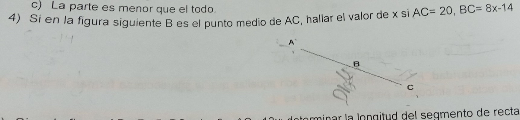 c) La parte es menor que el todo.
4) Si en la figura siguiente B es el punto medio de AC, hallar el valor de x si AC=20, BC=8x-14
A
B
C
minar la longitud del segmento de recta