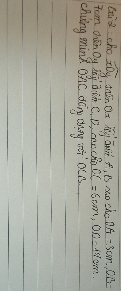 baia: cho widehat xOy onEn Ox Pay diem. A, B rao cho OA=3cm, OB=
Tom chen Oy lay diem C, D, cao cho OC=6cm, OD=14cm. 
chvng mink OAC dōng dang vǎ' ocB.