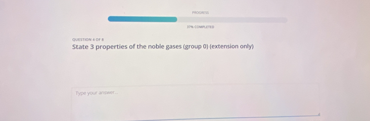 PROGRESS 
37½ COMPLETED 
QUESTION 4 OF 8 
State 3 properties of the noble gases (group 0) (extension only) 
Type your answer...