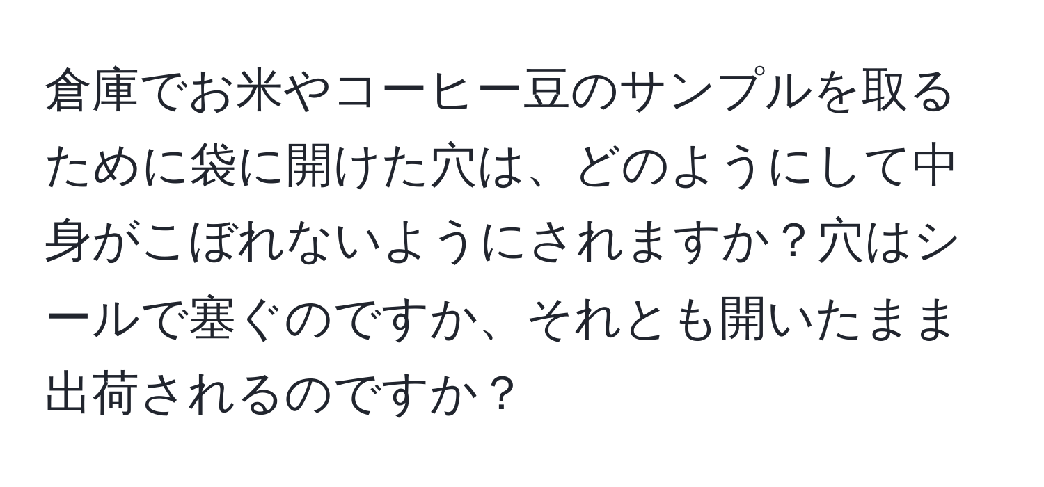 倉庫でお米やコーヒー豆のサンプルを取るために袋に開けた穴は、どのようにして中身がこぼれないようにされますか？穴はシールで塞ぐのですか、それとも開いたまま出荷されるのですか？