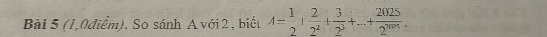 (1,0điểm). So sánh A với2, biết A= 1/2 + 2/2^2 + 3/2^3 +...+ 2025/2^(2025) .