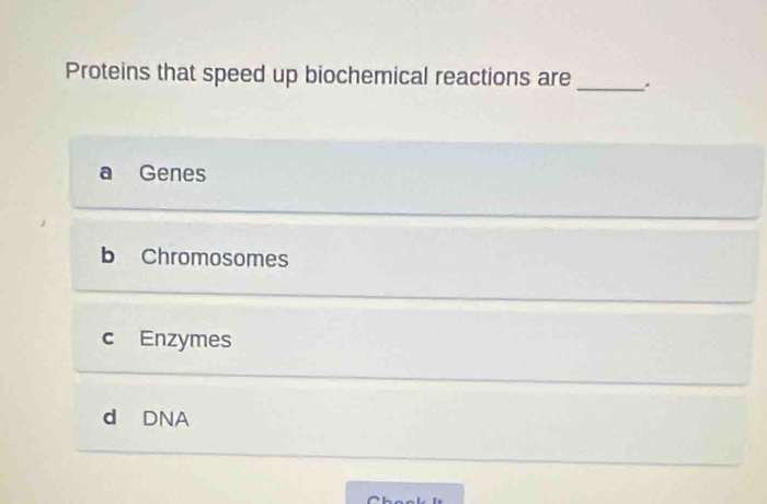 Proteins that speed up biochemical reactions are_
a Genes
b Chromosomes
c Enzymes
d DNA