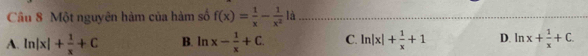 Một nguyên hàm của hàm số f(x)= 1/x - 1/x^2  là_
A. ln |x|+ 1/x +C B. ln x- 1/x +C. C. ln |x|+ 1/x +1 D. ln x+ 1/x +C.