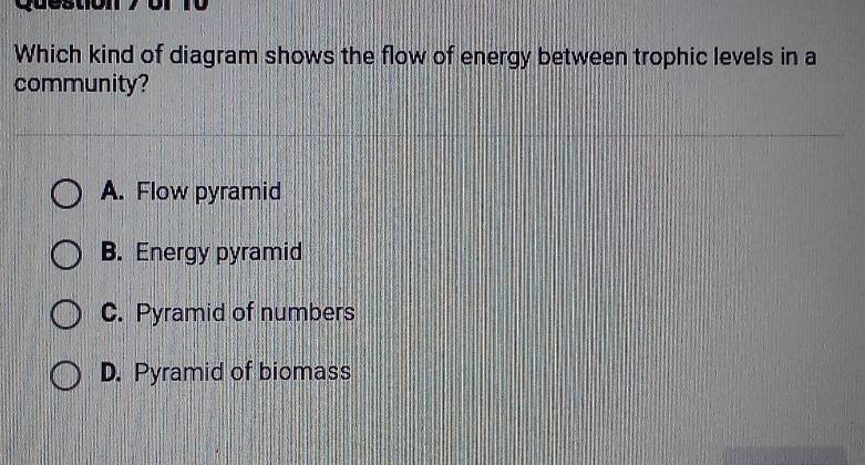 or 10 
Which kind of diagram shows the flow of energy between trophic levels in a
community?
A. Flow pyramid
B. Energy pyramid
C. Pyramid of numbers
D. Pyramid of biomass